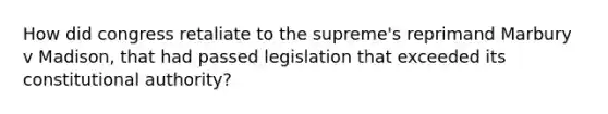 How did congress retaliate to the supreme's reprimand Marbury v Madison, that had passed legislation that exceeded its constitutional authority?