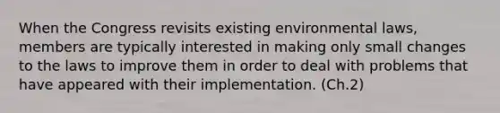 When the Congress revisits existing environmental laws, members are typically interested in making only small changes to the laws to improve them in order to deal with problems that have appeared with their implementation. (Ch.2)