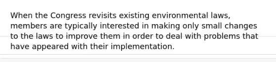 When the Congress revisits existing environmental laws, members are typically interested in making only small changes to the laws to improve them in order to deal with problems that have appeared with their implementation.