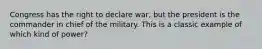 Congress has the right to declare war, but the president is the commander in chief of the military. This is a classic example of which kind of power?