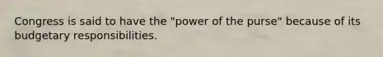 Congress is said to have the "power of the purse" because of its budgetary responsibilities.