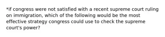 *if congress were not satisfied with a recent supreme court ruling on immigration, which of the following would be the most effective strategy congress could use to check the supreme court's power?