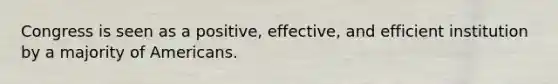 Congress is seen as a positive, effective, and efficient institution by a majority of Americans.