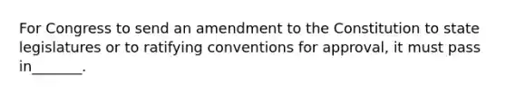 For Congress to send an amendment to the Constitution to state legislatures or to ratifying conventions for approval, it must pass in_______.