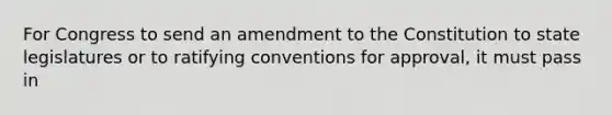 For Congress to send an amendment to the Constitution to state legislatures or to ratifying conventions for approval, it must pass in