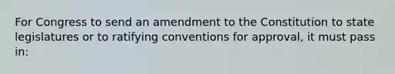 For Congress to send an amendment to the Constitution to state legislatures or to ratifying conventions for approval, it must pass in: