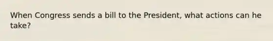 When Congress sends a bill to the President, what actions can he take?