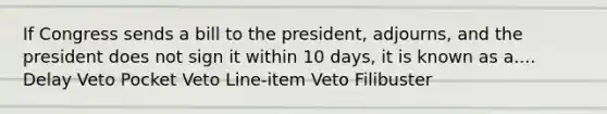 If Congress sends a bill to the president, adjourns, and the president does not sign it within 10 days, it is known as a.... Delay Veto Pocket Veto Line-item Veto Filibuster