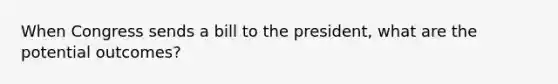 When Congress sends a bill to the president, what are the potential outcomes?