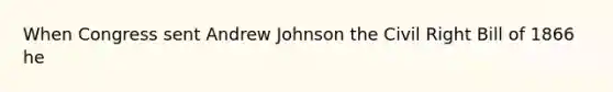 When Congress sent Andrew Johnson the Civil Right Bill of 1866 he