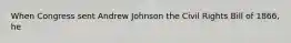 When Congress sent Andrew Johnson the Civil Rights Bill of 1866, he