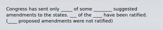 Congress has sent only _____ of some ________ suggested amendments to the states. ___ of the ____ have been ratified. (____ proposed amendments were not ratified)