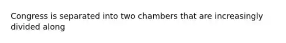 Congress is separated into two chambers that are increasingly divided along