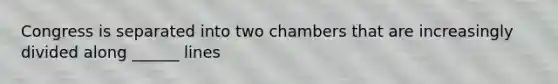 Congress is separated into two chambers that are increasingly divided along ______ lines