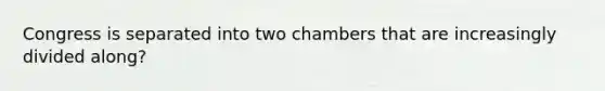 Congress is separated into two chambers that are increasingly divided along?