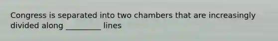 Congress is separated into two chambers that are increasingly divided along _________ lines