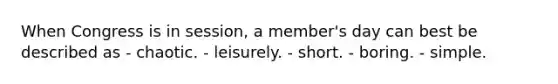 When Congress is in session, a member's day can best be described as - chaotic. - leisurely. - short. - boring. - simple.