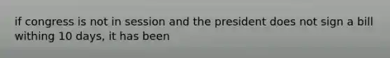 if congress is not in session and the president does not sign a bill withing 10 days, it has been