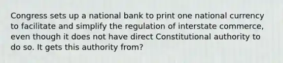 Congress sets up a national bank to print one national currency to facilitate and simplify the regulation of interstate commerce, even though it does not have direct Constitutional authority to do so. It gets this authority from?