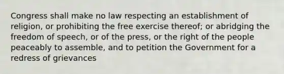 Congress shall make no law respecting an establishment of religion, or prohibiting the free exercise thereof; or abridging the freedom of speech, or of the press, or the right of the people peaceably to assemble, and to petition the Government for a redress of grievances