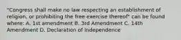 "Congress shall make no law respecting an establishment of religion, or prohibiting the free exercise thereof" can be found where: A. 1st amendment B. 3rd Amendment C. 14th Amendment D. Declaration of Independence