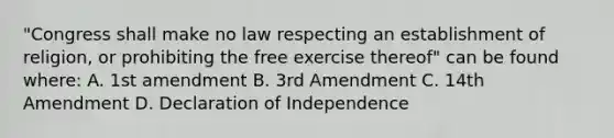 "Congress shall make no law respecting an establishment of religion, or prohibiting the free exercise thereof" can be found where: A. 1st amendment B. 3rd Amendment C. 14th Amendment D. Declaration of Independence