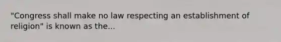 "Congress shall make no law respecting an establishment of religion" is known as the...