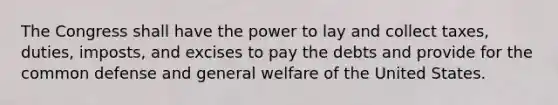 The Congress shall have the power to lay and collect taxes, duties, imposts, and excises to pay the debts and provide for the common defense and general welfare of the United States.