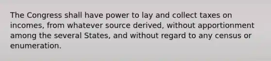 The Congress shall have power to lay and collect taxes on incomes, from whatever source derived, without apportionment among the several States, and without regard to any census or enumeration.