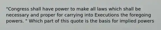 "Congress shall have power to make all laws which shall be necessary and proper for carrying into Executions the foregoing powers. " Which part of this quote is the basis for implied powers