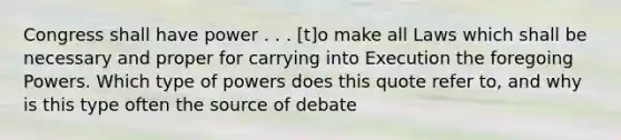 Congress shall have power . . . [t]o make all Laws which shall be necessary and proper for carrying into Execution the foregoing Powers. Which type of powers does this quote refer to, and why is this type often the source of debate