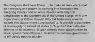 The Congress shall have Power. . . To make all laws which shall be necessary and proper for carrying into Execution the foregoing Powers, and all other Powers vested by this Constitution in the Government of the United States, or in any Department or Officer thereof. Why did Federalists want to include this clause in the Constitution? a. To provide a guarantee of sovereignty to individual states b. To protect the individual liberties of all citizens c. To give citizens more opportunities to select government officials d. To allow the national government to efficiently run the country