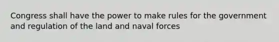 Congress shall have the power to make rules for the government and regulation of the land and naval forces