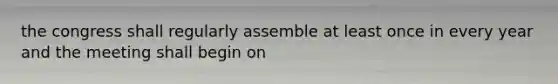 the congress shall regularly assemble at least once in every year and the meeting shall begin on