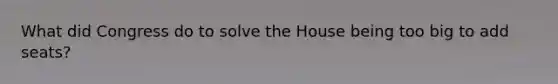 What did Congress do to solve the House being too big to add seats?