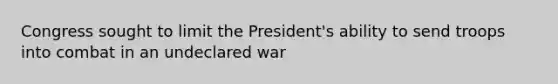 Congress sought to limit the President's ability to send troops into combat in an undeclared war