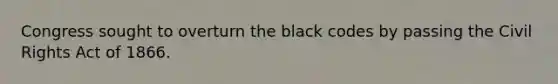 Congress sought to overturn the black codes by passing the Civil Rights Act of 1866.