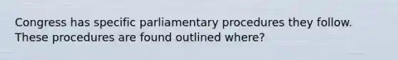 Congress has specific parliamentary procedures they follow. These procedures are found outlined where?