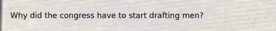 Why did the congress have to start drafting men?