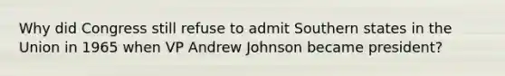 Why did Congress still refuse to admit Southern states in the Union in 1965 when VP Andrew Johnson became president?