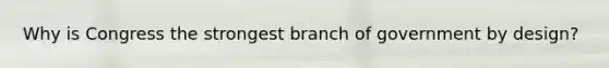 Why is Congress the strongest branch of government by design?