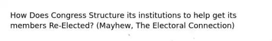 How Does Congress Structure its institutions to help get its members Re-Elected? (Mayhew, The Electoral Connection)