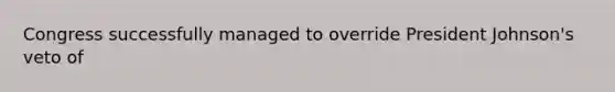 Congress successfully managed to override President Johnson's veto of