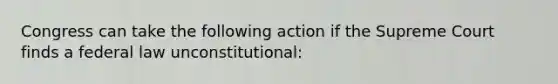 Congress can take the following action if the Supreme Court finds a federal law unconstitutional: