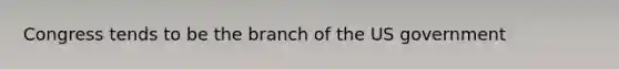 Congress tends to be the branch of the US government