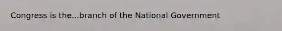 Congress is the...branch of the National Government