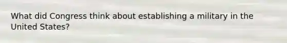 What did Congress think about establishing a military in the United States?