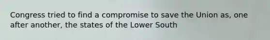 Congress tried to find a compromise to save the Union as, one after another, the states of the Lower South