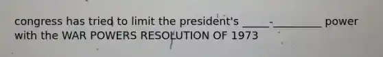 congress has tried to limit the president's _____-_________ power with the WAR POWERS RESOLUTION OF 1973