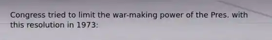 Congress tried to limit the war-making power of the Pres. with this resolution in 1973:
